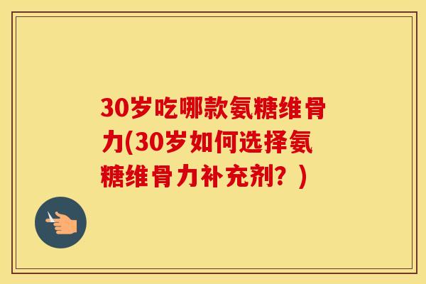 30岁吃哪款氨糖维骨力(30岁如何选择氨糖维骨力补充剂？)