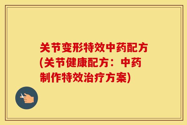 关节变形特效配方(关节健康配方:制作特效方案) 关节变形特效配方(关节健康配方:制作特效方案)