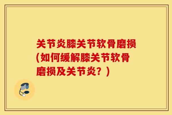 膝关节软骨磨损(如何缓解膝关节软骨磨损及？)