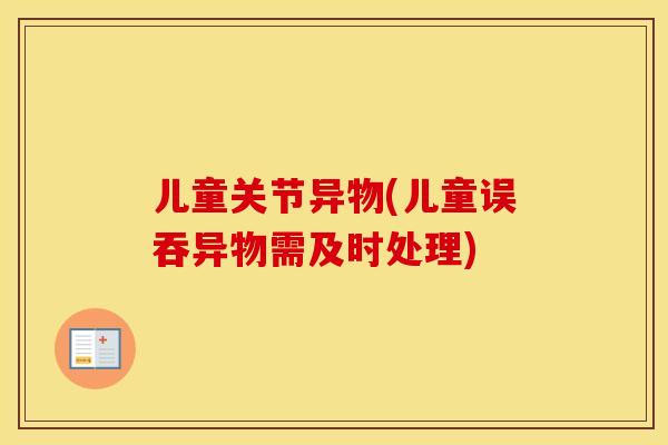 儿童关节异物(儿童误吞异物需及时处理) 儿童关节异物(儿童误吞异物需及时处理)
