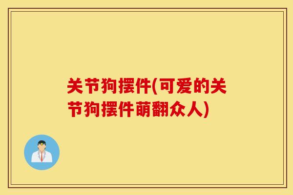 关节狗摆件(可爱的关节狗摆件萌翻众人)