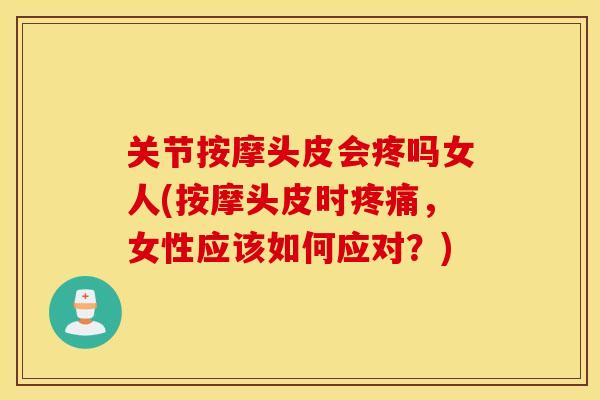 关节按摩头皮会疼吗女人(按摩头皮时，女性应该如何应对？)