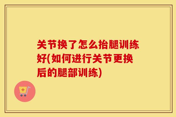 关节换了怎么抬腿训练好(如何进行关节更换后的腿部训练) 关节换了怎么抬腿训练好(如何进行关节更换后的腿部训练)