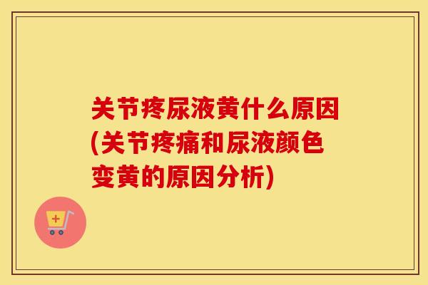 关节疼尿液黄什么原因(关节和尿液颜色变黄的原因分析)