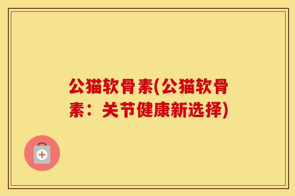 公猫软骨素(公猫软骨素：关节健康新选择)