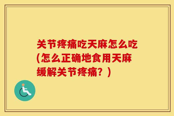 关节吃天麻怎么吃(怎么正确地食用天麻缓解关节?) 关节吃天麻怎么吃(怎么正确地食用天麻缓解关节?)