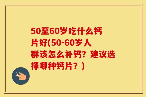 50至60岁吃什么钙片好(50-60岁人群该怎么补钙？建议选择哪种钙片？)