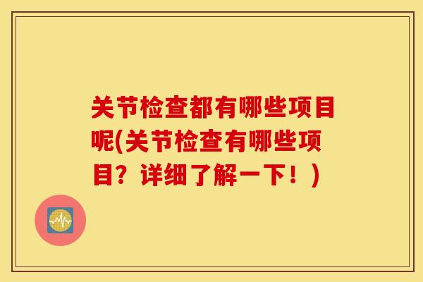 关节检查都有哪些项目呢(关节检查有哪些项目?详细了解一下!) 关节检查都有哪些项目呢(关节检查有哪些项目?详细了解一下!)