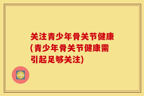 关注青少年骨关节健康(青少年骨关节健康需引起足够关注) 关注青少年骨关节健康(青少年骨关节健康需引起足够关注)