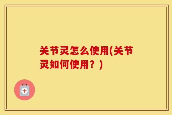 关节灵怎么使用(关节灵如何使用?) 关节灵怎么使用(关节灵如何使用?)
