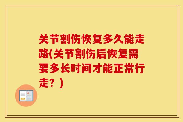 关节割伤恢复多久能走路(关节割伤后恢复需要多长时间才能正常行走?) 关节割伤恢复多久能走路(关节割伤后恢复需要多长时间才能正常行走?)