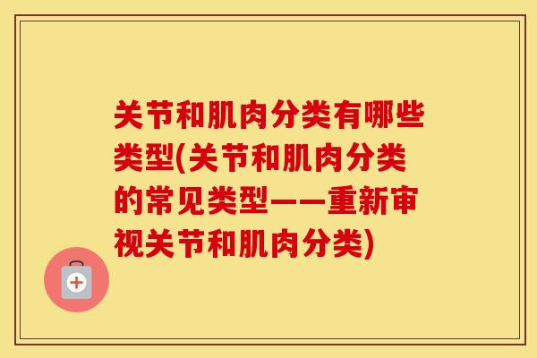 关节和肌肉分类有哪些类型(关节和肌肉分类的常见类型——重新审视关节和肌肉分类)