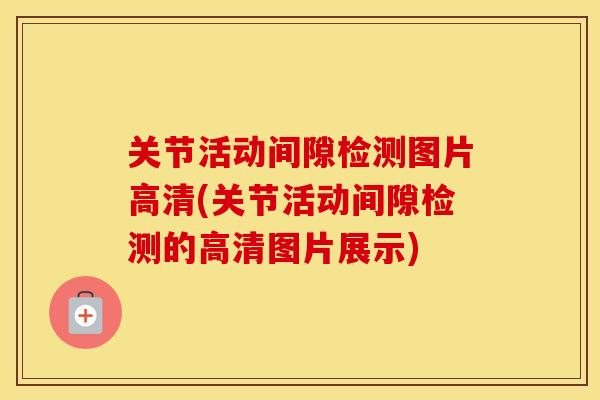 关节活动间隙检测图片高清(关节活动间隙检测的高清图片展示) 关节活动间隙检测图片高清(关节活动间隙检测的高清图片展示)