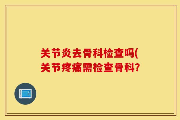 去骨科检查吗(关节需检查骨科？