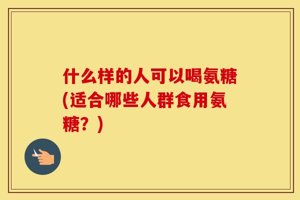 什么样的人可以喝氨糖(适合哪些人群食用氨糖?) 什么样的人可以喝氨糖(适合哪些人群食用氨糖?)