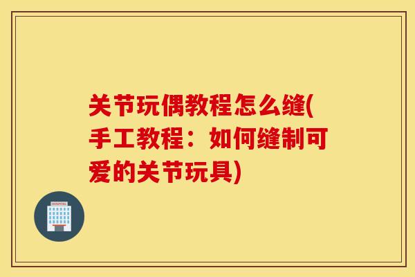 关节玩偶教程怎么缝(手工教程:如何缝制可爱的关节玩具) 关节玩偶教程怎么缝(手工教程:如何缝制可爱的关节玩具)