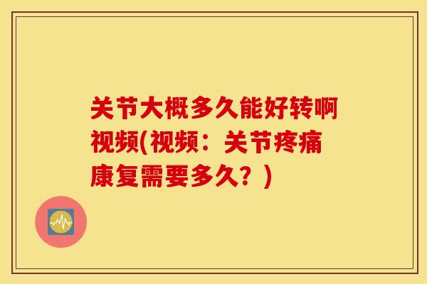 关节大概多久能好转啊视频(视频:关节康复需要多久?) 关节大概多久能好转啊视频(视频:关节康复需要多久?)