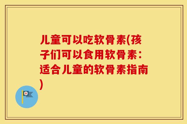 儿童可以吃软骨素(孩子们可以食用软骨素:适合儿童的软骨素指南) 儿童可以吃软骨素(孩子们可以食用软骨素:适合儿童的软骨素指南)
