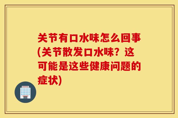 关节有口水味怎么回事(关节散发口水味？这可能是这些健康问题的症状)