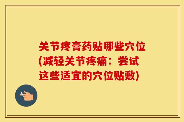 关节疼膏药贴哪些穴位(减轻关节：尝试这些适宜的穴位贴敷)