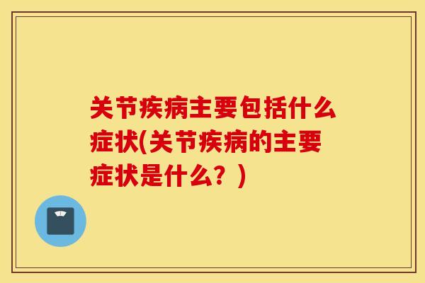 关节主要包括什么症状(关节的主要症状是什么?) 关节主要包括什么症状(关节的主要症状是什么?)