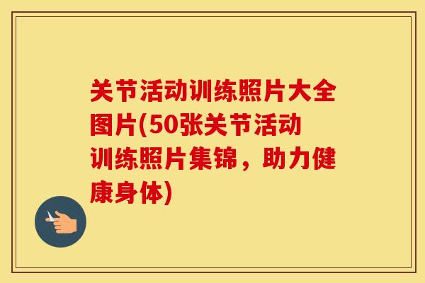 关节活动训练照片大全图片(50张关节活动训练照片集锦，助力健康身体)