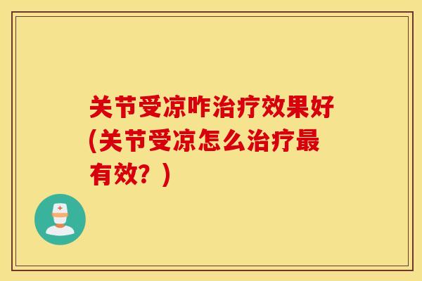 关节受凉咋效果好(关节受凉怎么有效?) 关节受凉咋效果好(关节受凉怎么有效?)