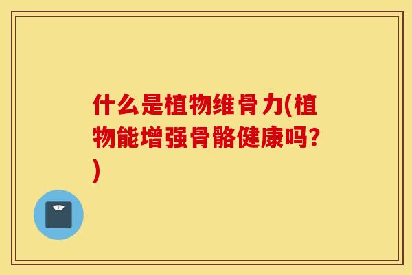 什么是植物维骨力(植物能增强骨骼健康吗？)