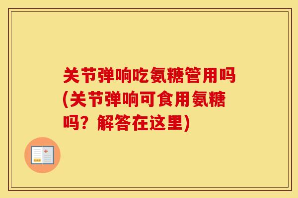 关节弹响吃氨糖管用吗(关节弹响可食用氨糖吗？解答在这里)