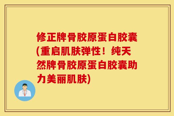 修正牌骨胶原蛋白胶囊(重启弹性！纯天然牌骨胶原蛋白胶囊助力美丽)