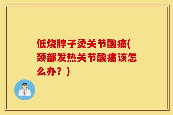 低烧脖子烫关节酸痛(颈部发热关节酸痛该怎么办？)
