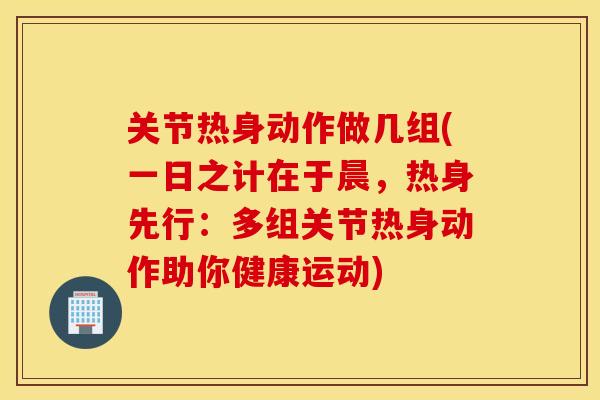 关节热身动作做几组(一日之计在于晨，热身先行：多组关节热身动作助你健康运动)