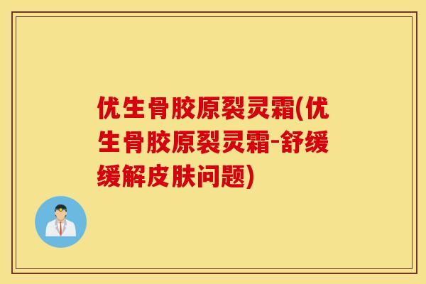 优生骨胶原裂灵霜(优生骨胶原裂灵霜-舒缓缓解问题)