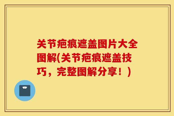关节疤痕遮盖图片大全图解(关节疤痕遮盖技巧,完整图解分享!) 关节疤痕遮盖图片大全图解(关节疤痕遮盖技巧,完整图解分享!)