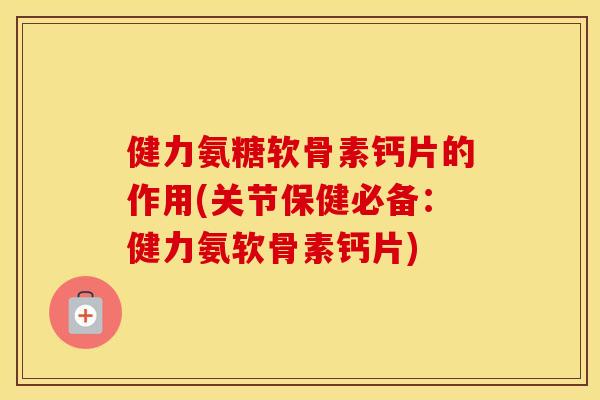 健力氨糖软骨素钙片的作用(关节保健必备:健力氨软骨素钙片) 健力氨糖软骨素钙片的作用(关节保健必备:健力氨软骨素钙片)