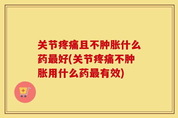 关节且不什么药好(关节不用什么药有效)