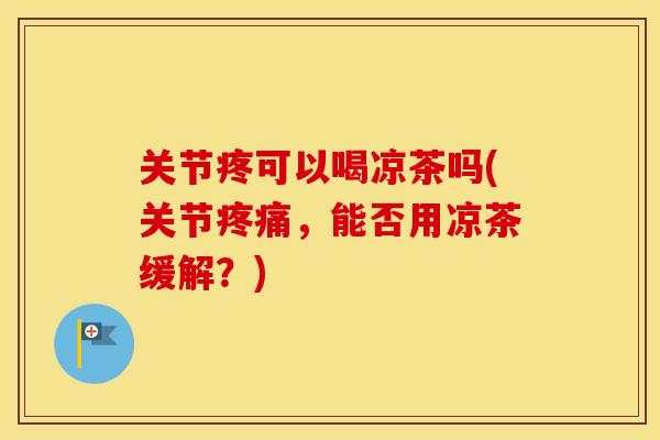 关节疼可以喝凉茶吗(关节，能否用凉茶缓解？)