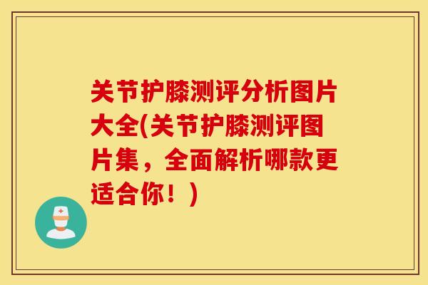 关节护膝测评分析图片大全(关节护膝测评图片集，全面解析哪款更适合你！)