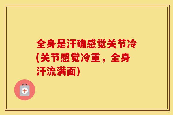 全身是汗确感觉关节冷(关节感觉冷重,全身汗流满面) 全身是汗确感觉关节冷(关节感觉冷重,全身汗流满面)
