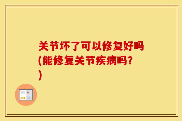 关节坏了可以修复好吗(能修复关节吗?) 关节坏了可以修复好吗(能修复关节吗?)