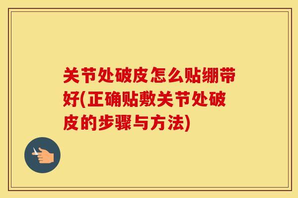 关节处破皮怎么贴绷带好(正确贴敷关节处破皮的步骤与方法) 关节处破皮怎么贴绷带好(正确贴敷关节处破皮的步骤与方法)