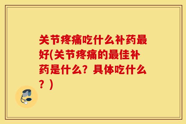 关节吃什么补药好(关节的佳补药是什么?具体吃什么?) 关节吃什么补药好(关节的佳补药是什么?具体吃什么?)