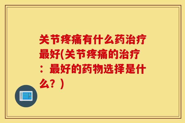 关节有什么药好(关节的:好的选择是什么?) 关节有什么药好(关节的:好的选择是什么?)