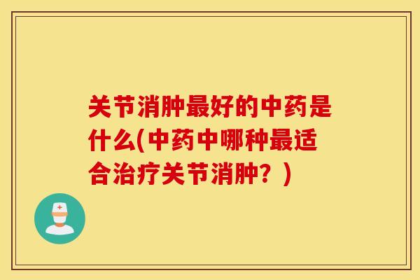 关节消肿好的是什么(中哪种适合关节消肿?) 关节消肿好的是什么(中哪种适合关节消肿?)