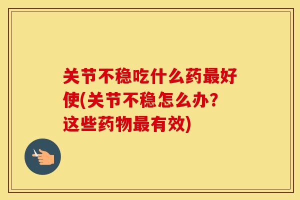 关节不稳吃什么药好使(关节不稳怎么办?这些有效) 关节不稳吃什么药好使(关节不稳怎么办?这些有效)