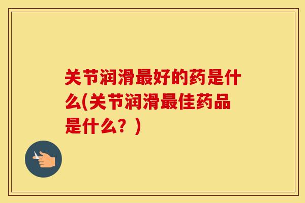 关节润滑好的药是什么(关节润滑佳药品是什么?) 关节润滑好的药是什么(关节润滑佳药品是什么?)