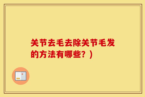 关节去毛去除关节毛发的方法有哪些?) 关节去毛去除关节毛发的方法有哪些?)