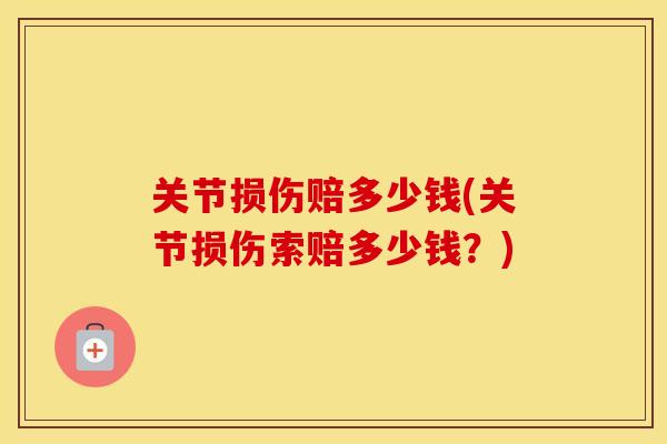 关节损伤赔多少钱(关节损伤索赔多少钱?) 关节损伤赔多少钱(关节损伤索赔多少钱?)