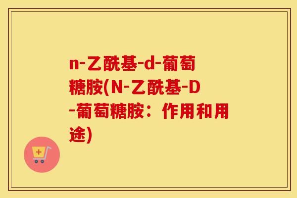n-乙酰基-d-葡萄糖胺(N-乙酰基-D-葡萄糖胺：作用和用途)