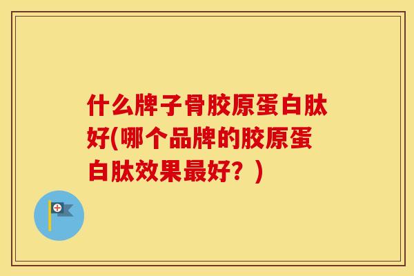 什么牌子骨胶原蛋白肽好(哪个品牌的胶原蛋白肽效果好?) 什么牌子骨胶原蛋白肽好(哪个品牌的胶原蛋白肽效果好?)
